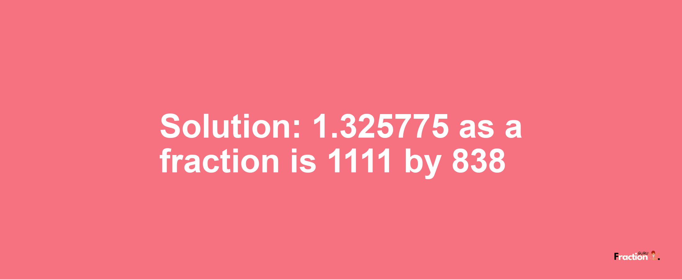 Solution:1.325775 as a fraction is 1111/838